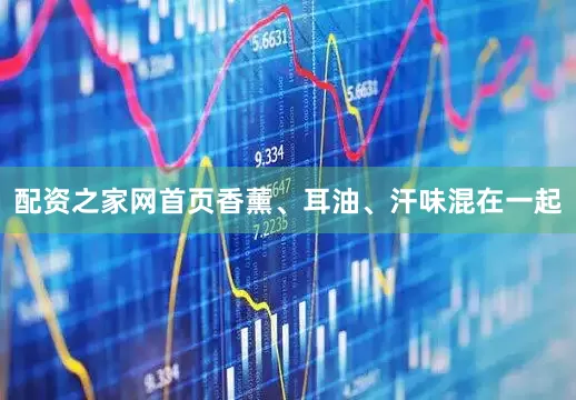 配资之家网首页香薰、耳油、汗味混在一起