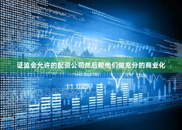 证监会允许的配资公司然后帮他们做充分的商业化