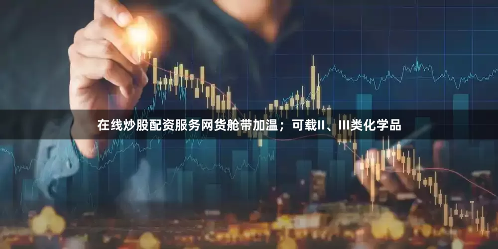 在线炒股配资服务网货舱带加温；可载II、III类化学品