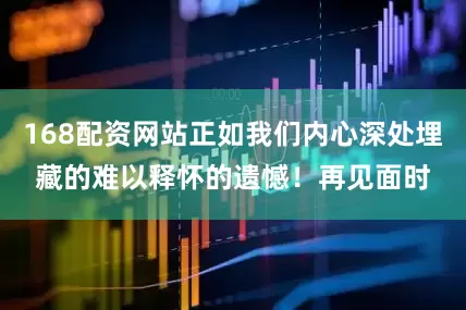 168配资网站正如我们内心深处埋藏的难以释怀的遗憾！再见面时