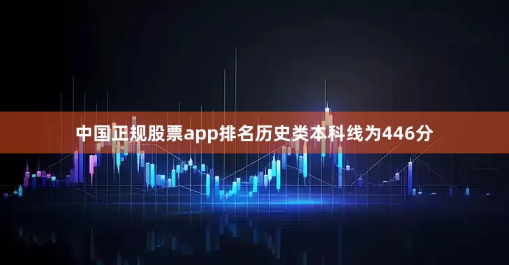 中国正规股票app排名历史类本科线为446分