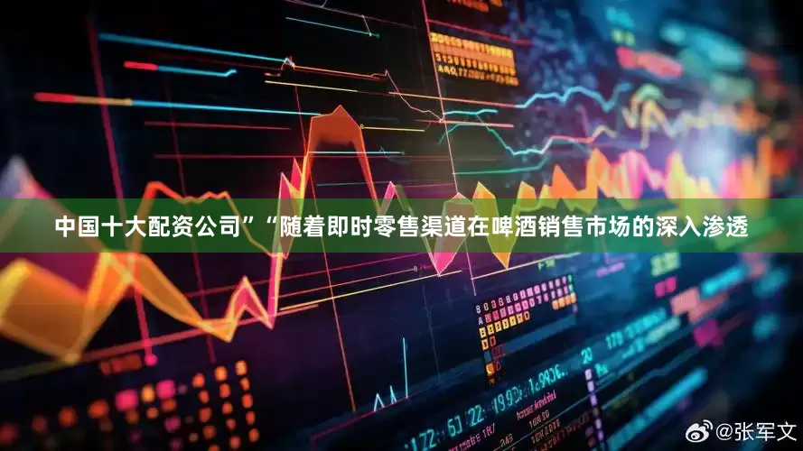 中国十大配资公司”“随着即时零售渠道在啤酒销售市场的深入渗透