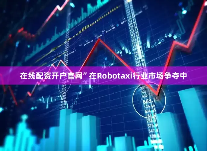 在线配资开户官网”在Robotaxi行业市场争夺中