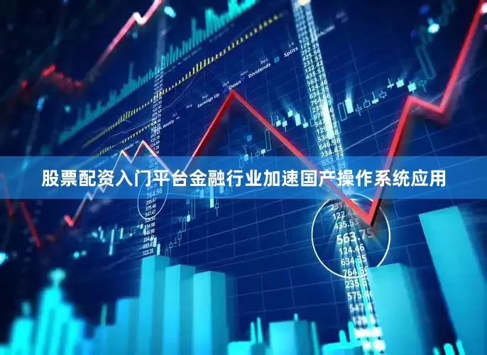 股票配资入门平台金融行业加速国产操作系统应用