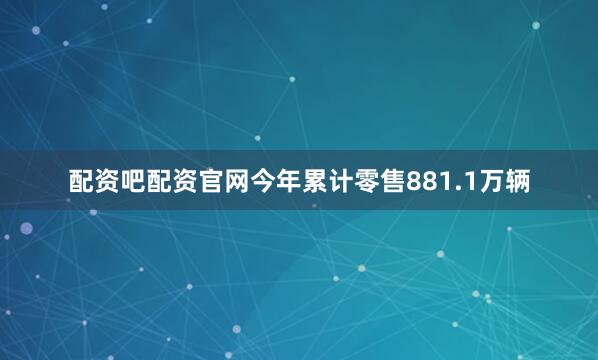 配资吧配资官网今年累计零售881.1万辆