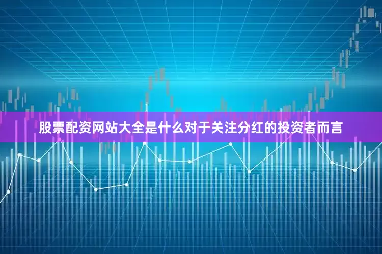 股票配资网站大全是什么对于关注分红的投资者而言