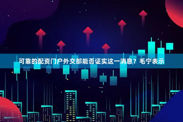 可靠的配资门户外交部能否证实这一消息？　　毛宁表示