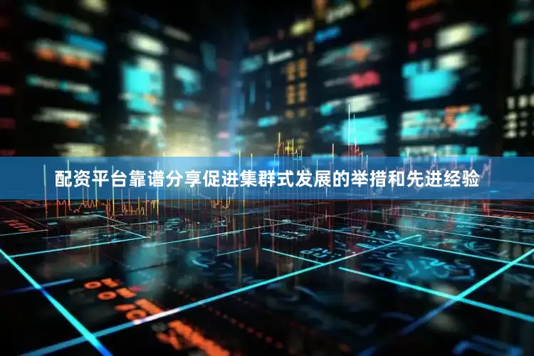 配资平台靠谱分享促进集群式发展的举措和先进经验