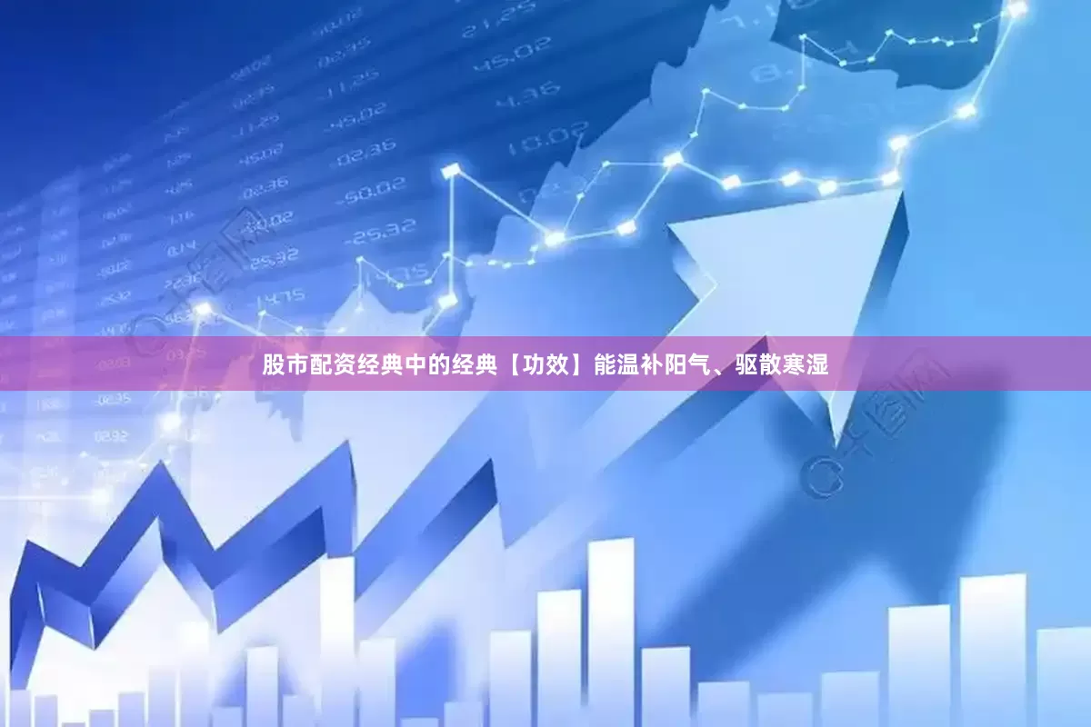 股市配资经典中的经典【功效】能温补阳气、驱散寒湿