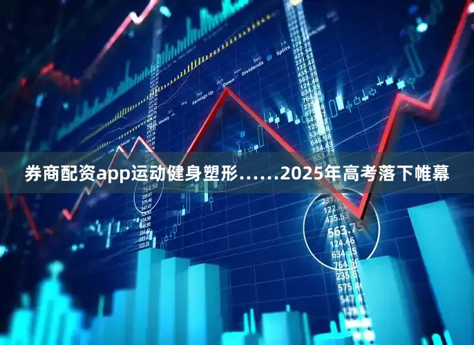 券商配资app运动健身塑形……2025年高考落下帷幕