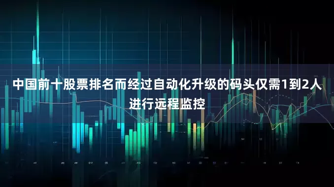 中国前十股票排名而经过自动化升级的码头仅需1到2人进行远程监控