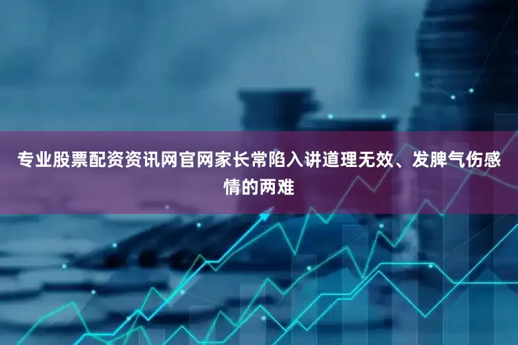 专业股票配资资讯网官网家长常陷入讲道理无效、发脾气伤感情的两难