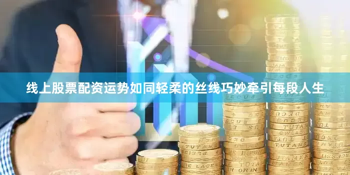 线上股票配资运势如同轻柔的丝线巧妙牵引每段人生