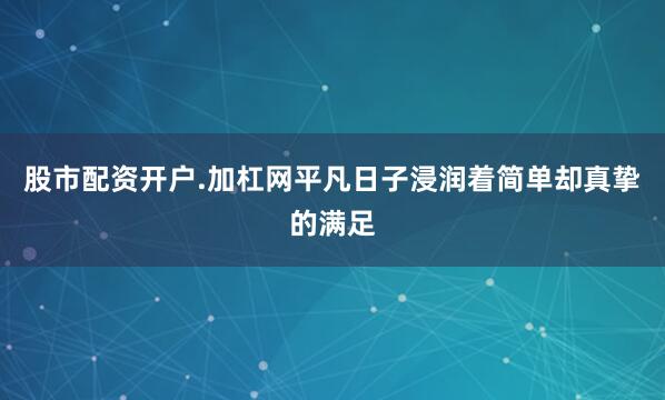 股市配资开户.加杠网平凡日子浸润着简单却真挚的满足