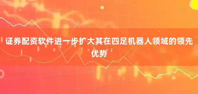 证券配资软件进一步扩大其在四足机器人领域的领先优势