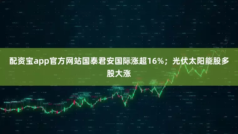 配资宝app官方网站国泰君安国际涨超16%；光伏太阳能股多股大涨