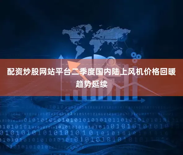 配资炒股网站平台二季度国内陆上风机价格回暖趋势延续