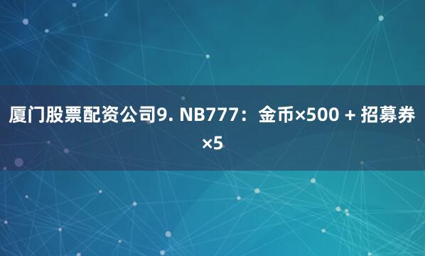 厦门股票配资公司9. NB777：金币×500 + 招募券×5