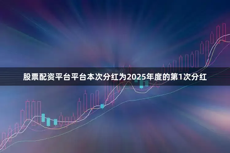 股票配资平台平台本次分红为2025年度的第1次分红