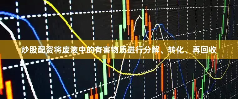 炒股配资将废液中的有害物质进行分解、转化、再回收
