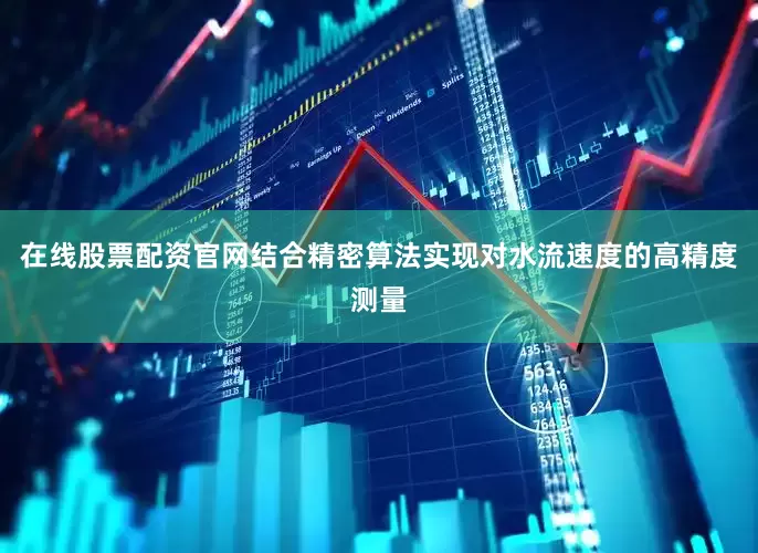 在线股票配资官网结合精密算法实现对水流速度的高精度测量