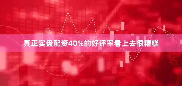 真正实盘配资40%的好评率看上去很糟糕