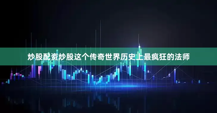 炒股配资炒股这个传奇世界历史上最疯狂的法师