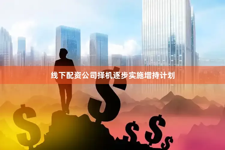 线下配资公司择机逐步实施增持计划