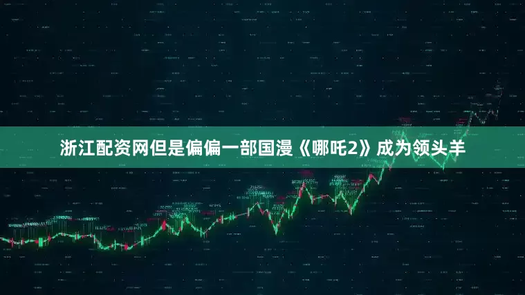 浙江配资网但是偏偏一部国漫《哪吒2》成为领头羊