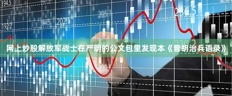 网上炒股解放军战士在严明的公文包里发现本《曾胡治兵语录》
