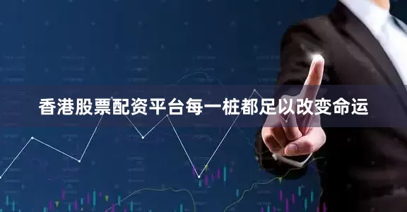 香港股票配资平台每一桩都足以改变命运
