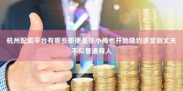 杭州配资平台有哪些即便是张小梅也开始隐约感觉到丈夫不似普通商人