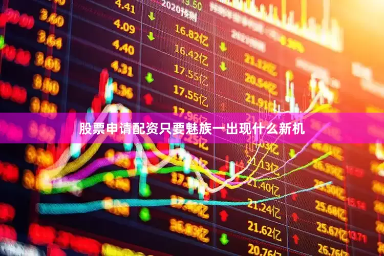 股票申请配资只要魅族一出现什么新机