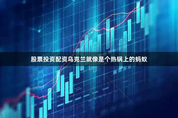 股票投资配资乌克兰就像是个热锅上的蚂蚁