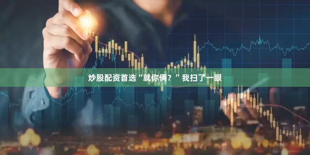 炒股配资首选“就你俩？”我扫了一眼