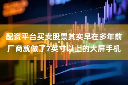配资平台买卖股票其实早在多年前厂商就做了7英寸以上的大屏手机