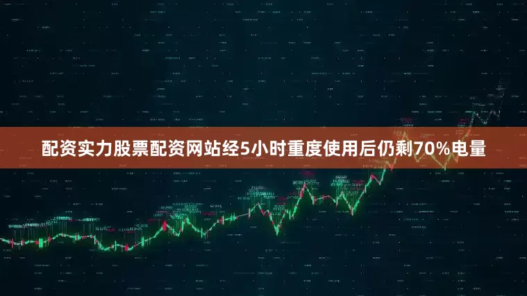 配资实力股票配资网站经5小时重度使用后仍剩70%电量