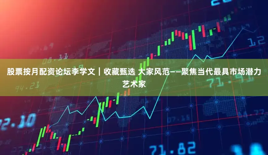 股票按月配资论坛李学文︱收藏甄选 大家风范——聚焦当代最具市场潜力艺术家