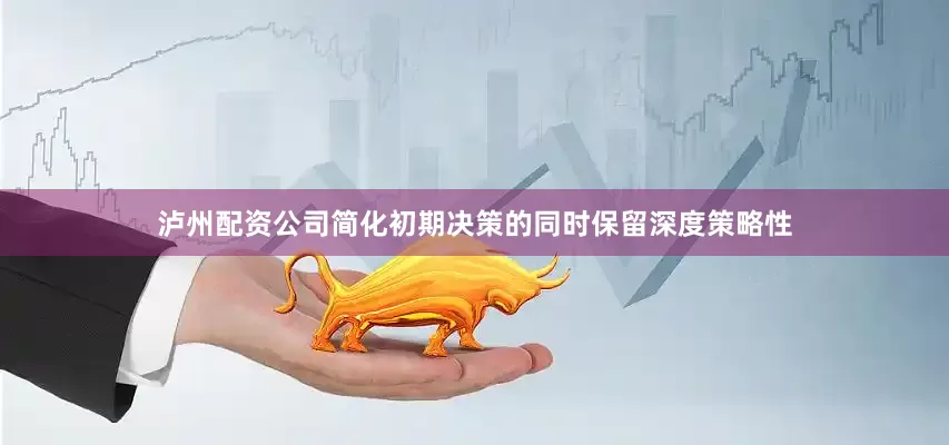 泸州配资公司简化初期决策的同时保留深度策略性