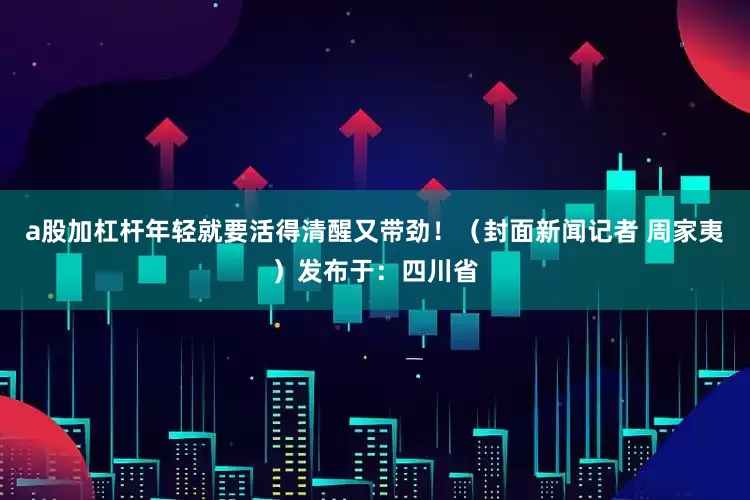 a股加杠杆年轻就要活得清醒又带劲！（封面新闻记者 周家夷）发布于：四川省