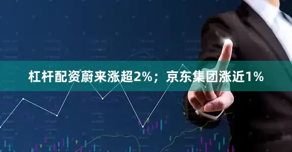 杠杆配资蔚来涨超2%；京东集团涨近1%