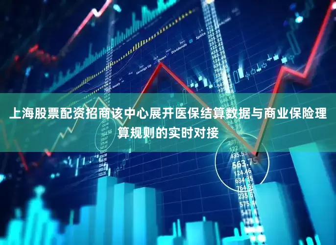 上海股票配资招商该中心展开医保结算数据与商业保险理算规则的实时对接