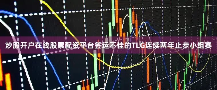 炒股开户在线股票配资平台签运不佳的TLG连续两年止步小组赛