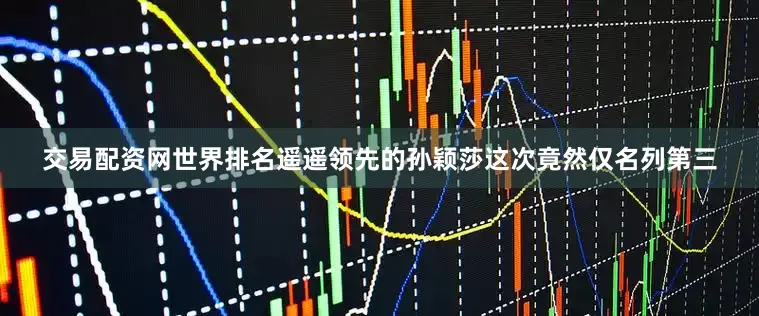 交易配资网世界排名遥遥领先的孙颖莎这次竟然仅名列第三