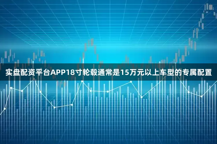 实盘配资平台APP18寸轮毂通常是15万元以上车型的专属配置