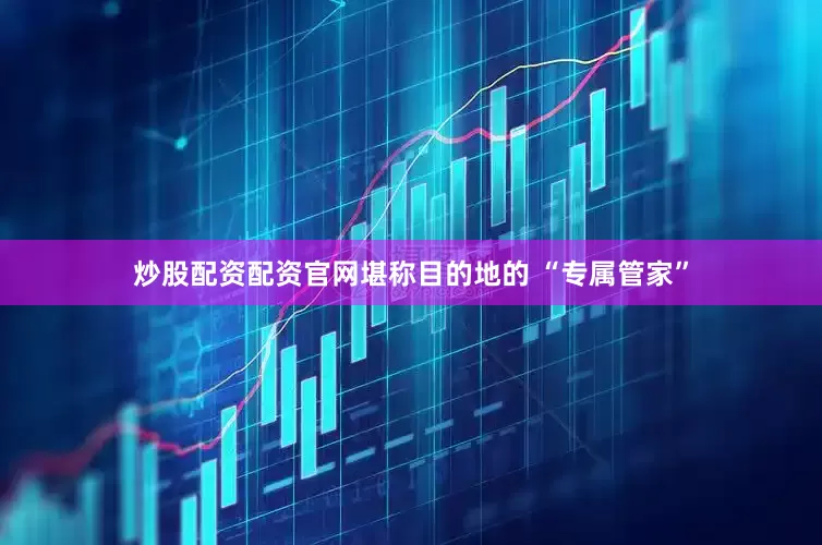 炒股配资配资官网堪称目的地的 “专属管家”