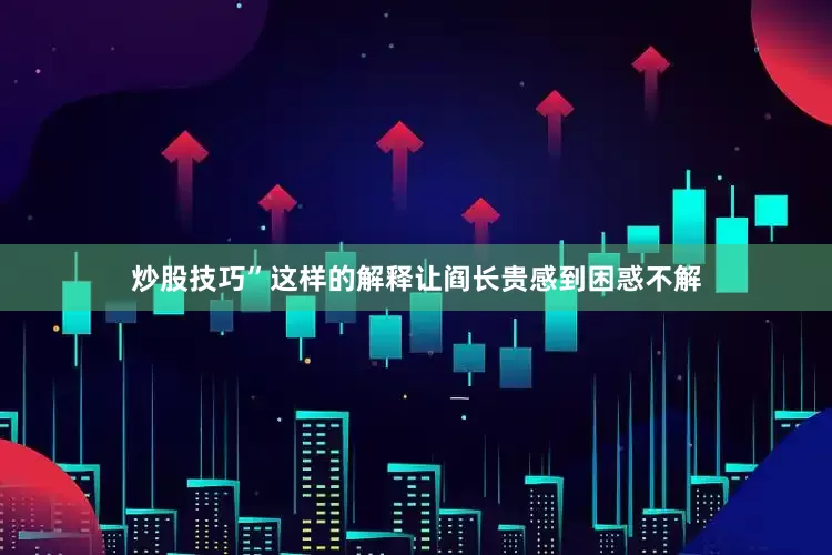 炒股技巧”这样的解释让阎长贵感到困惑不解