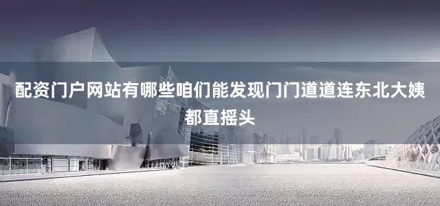 配资门户网站有哪些咱们能发现门门道道连东北大姨都直摇头