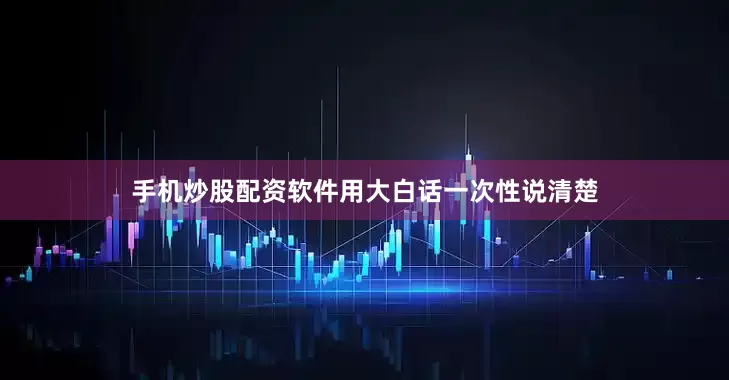 手机炒股配资软件用大白话一次性说清楚