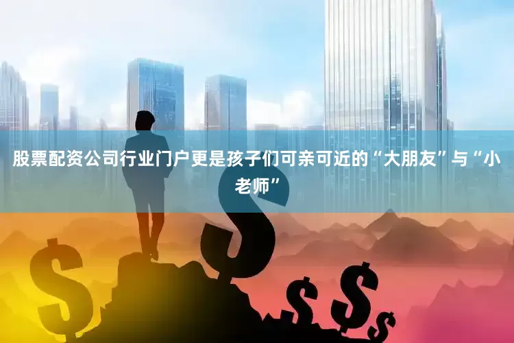 股票配资公司行业门户更是孩子们可亲可近的“大朋友”与“小老师”